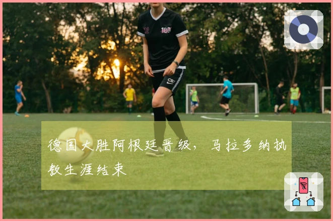 德国大胜阿根廷晋级，马拉多纳执教生涯结束