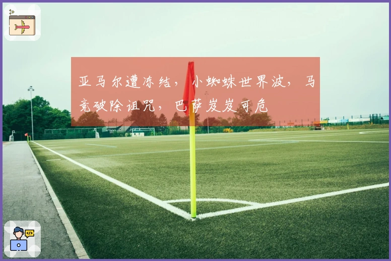 亚马尔遭冻结，小蜘蛛世界波，马竞破除诅咒，巴萨岌岌可危