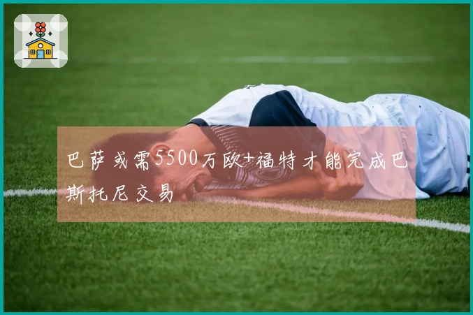 巴萨或需5500万欧+福特才能完成巴斯托尼交易