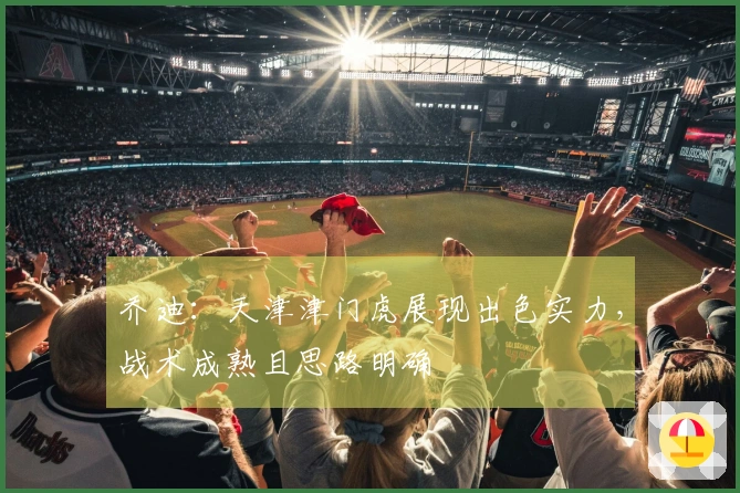 乔迪：天津津门虎展现出色实力，战术成熟且思路明确