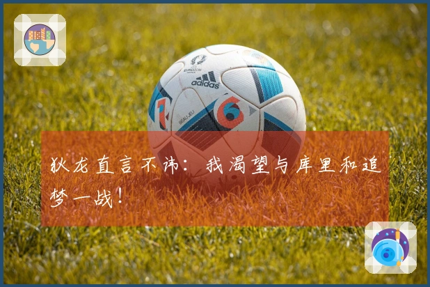 狄龙直言不讳：我渴望与库里和追梦一战！