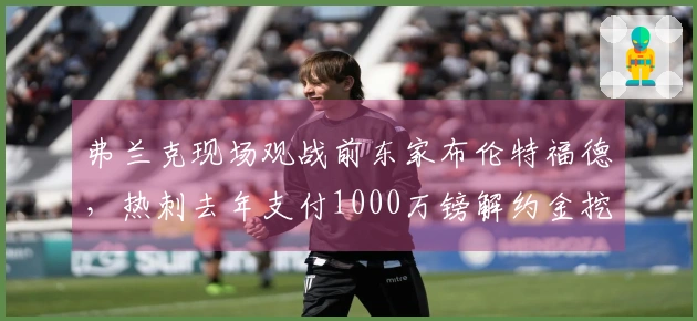 弗兰克现场观战前东家布伦特福德，热刺去年支付1000万镑解约金挖角