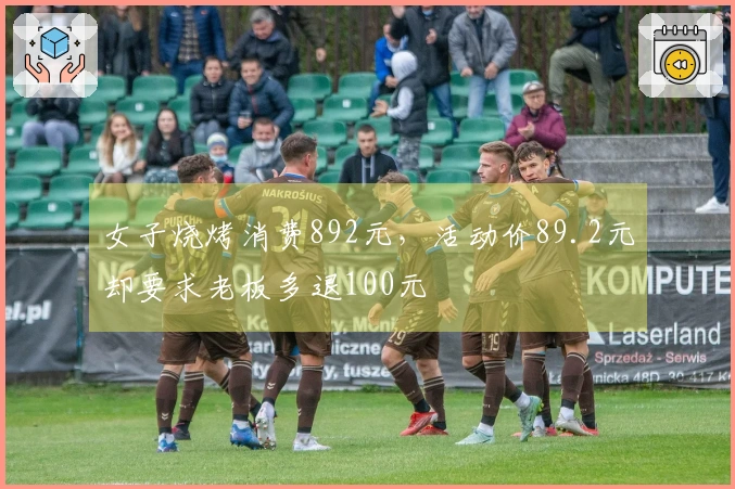 女子烧烤消费892元，活动价89.2元却要求老板多退100元