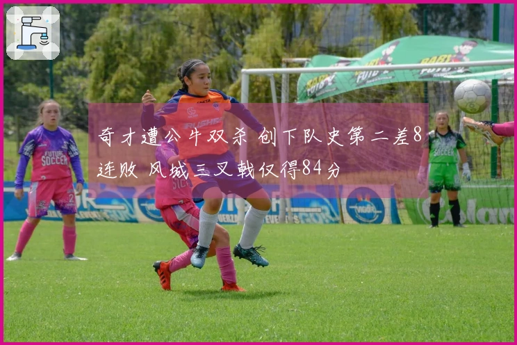 奇才遭公牛双杀 创下队史第二差8连败 风城三叉戟仅得84分