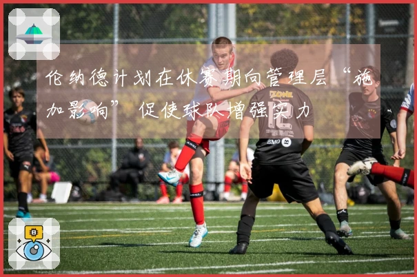 伦纳德计划在休赛期向管理层“施加影响” 促使球队增强实力