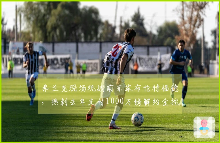 弗兰克现场观战前东家布伦特福德，热刺去年支付1000万镑解约金挖角