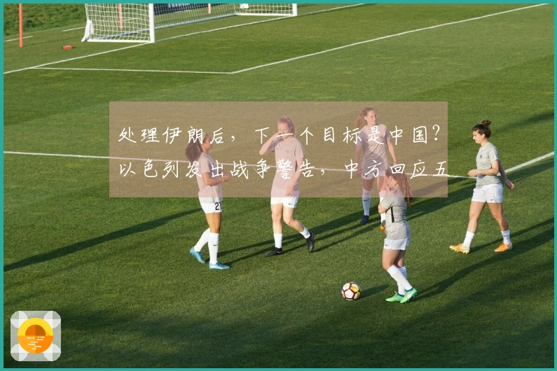 处理伊朗后，下一个目标是中国？以色列发出战争警告，中方回应五个字