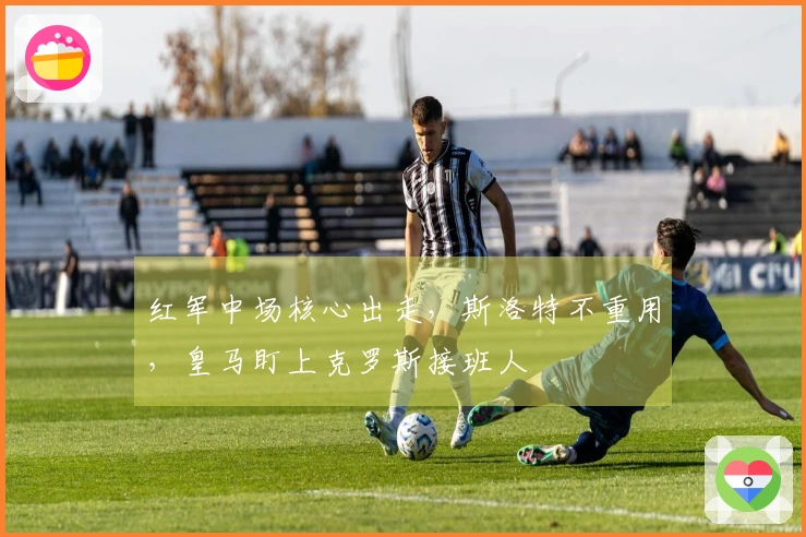 红军中场核心出走，斯洛特不重用，皇马盯上克罗斯接班人