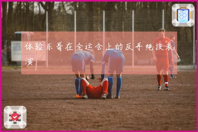 体验东哥在全运会上的反手绝技表演