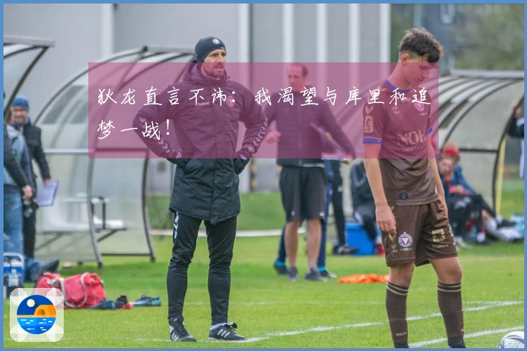 狄龙直言不讳：我渴望与库里和追梦一战！