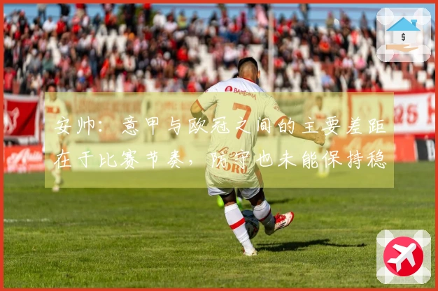 安帅：意甲与欧冠之间的主要差距在于比赛节奏，防守也未能保持稳定
