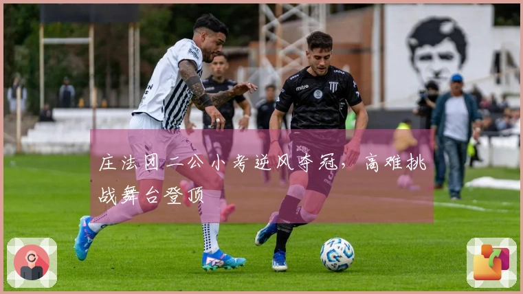 庄法团二公小考逆风夺冠，高难挑战舞台登顶