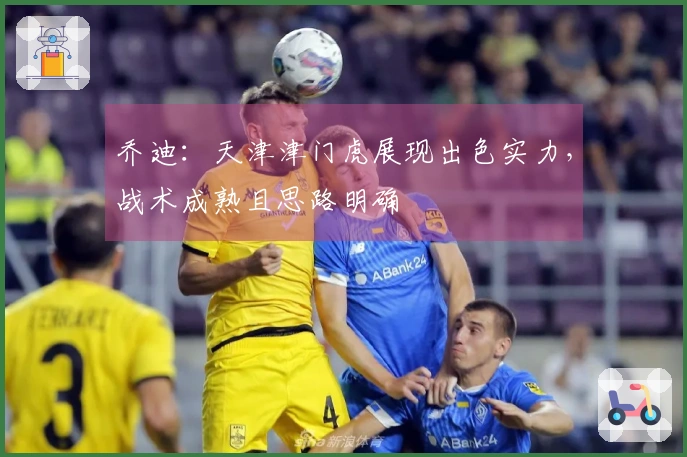 乔迪：天津津门虎展现出色实力，战术成熟且思路明确