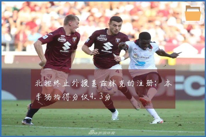 北控终止外援基兹林克的注册；本季场均得分仅4.3分