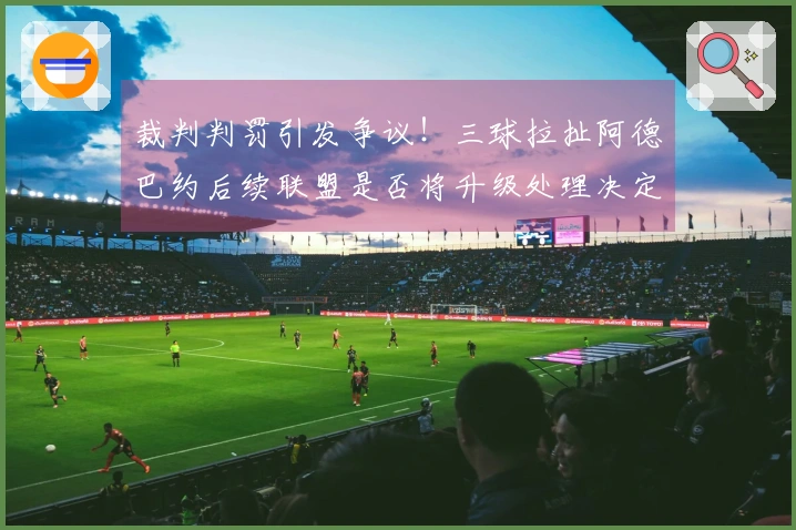 裁判判罚引发争议！三球拉扯阿德巴约后续联盟是否将升级处理决定