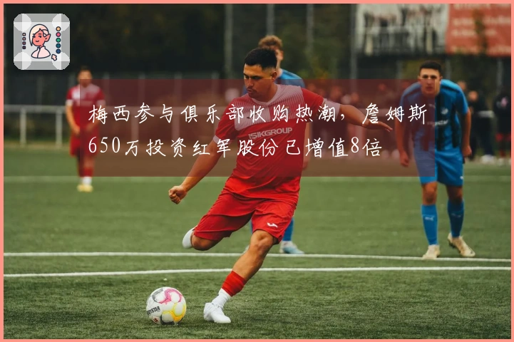 梅西参与俱乐部收购热潮，詹姆斯650万投资红军股份已增值8倍