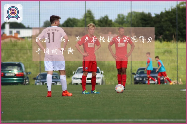 狄龙：我、布克和格林将实现得分手间的平衡