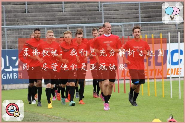 柔佛教练：我们已充分解析吉达国民，尽管他们是亚冠劲旅