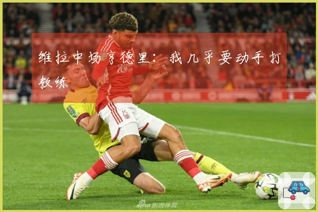 维拉中场亨德里：我几乎要动手打教练