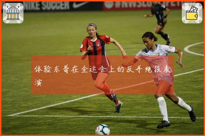 体验东哥在全运会上的反手绝技表演