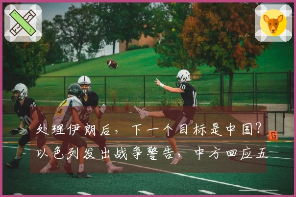 处理伊朗后，下一个目标是中国？以色列发出战争警告，中方回应五个字