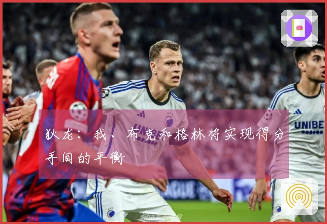 狄龙：我、布克和格林将实现得分手间的平衡