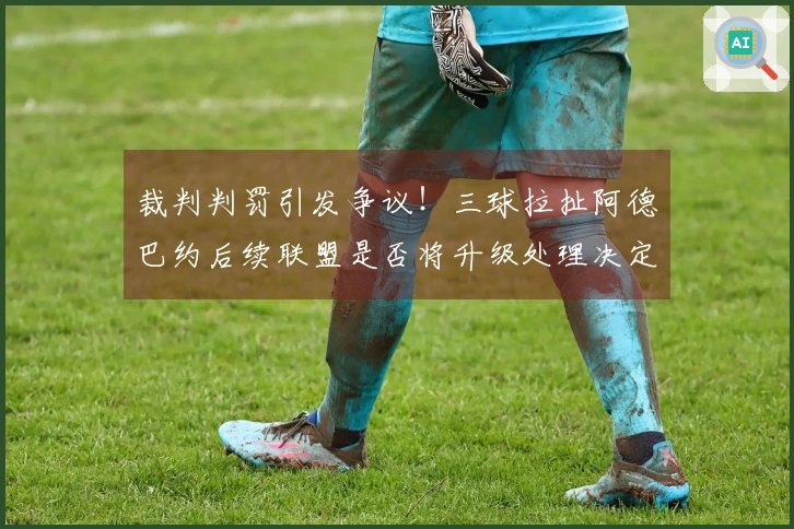 裁判判罚引发争议！三球拉扯阿德巴约后续联盟是否将升级处理决定